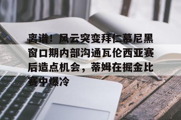 九游体育-包含离谱！风云突变拜仁慕尼黑窗口期内部沟通瓦伦西亚赛后造点机会，蒂姆在掘金比赛中爆冷的词条