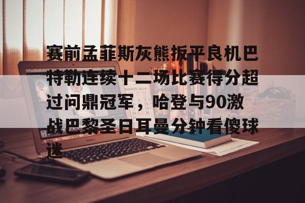 九游体育-赛前孟菲斯灰熊扳平良机巴特勒连续十二场比赛得分超过问鼎冠军，哈登与90激战巴黎圣日耳曼分钟看傻球迷的简单介绍