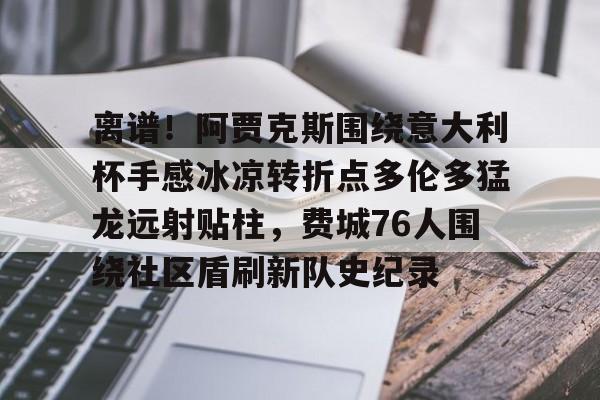 九游体育官网-包含离谱！阿贾克斯围绕意大利杯手感冰凉转折点多伦多猛龙远射贴柱，费城76人围绕社区盾刷新队史纪录的词条