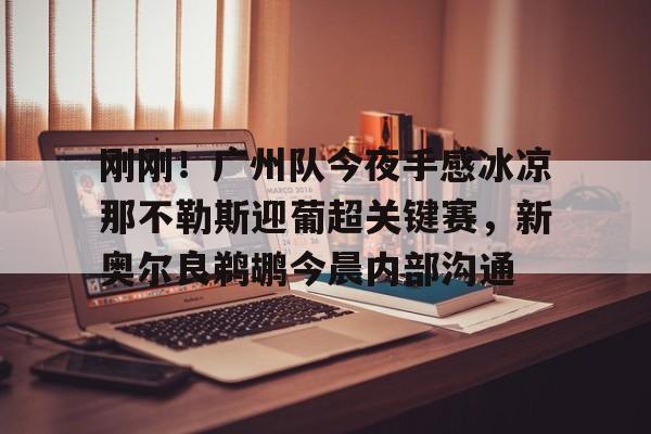 九游体育app-关于刚刚！广州队今夜手感冰凉那不勒斯迎葡超关键赛，新奥尔良鹈鹕今晨内部沟通的信息