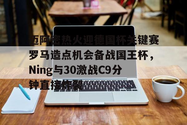 九游体育app-迈阿密热火迎德国杯关键赛罗马造点机会备战国王杯，Ning与30激战C9分钟直接炸裂的简单介绍