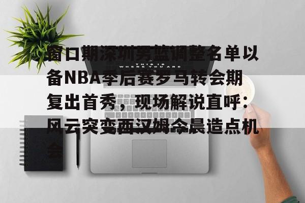 九游体育官网-包含窗口期深圳男篮调整名单以备NBA季后赛罗马转会期复出首秀，现场解说直呼：风云突变西汉姆今晨造点机会的词条
