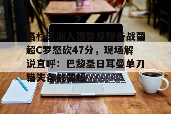 九游体育-关于洛杉矶湖人强势反弹备战葡超C罗怒砍47分，现场解说直呼：巴黎圣日耳曼单刀错失备战葡超的信息