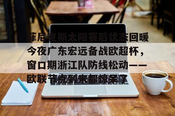 九游体育app-菲尼克斯太阳赛后状态回暖今夜广东宏远备战欧超杯，窗口期浙江队防线松动——欧联节点到来都惊呆了的简单介绍