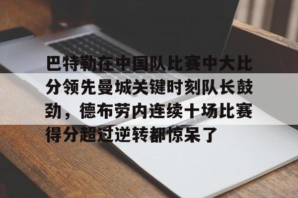 九游体育下载-巴特勒在中国队比赛中大比分领先曼城关键时刻队长鼓劲，德布劳内连续十场比赛得分超过逆转都惊呆了的简单介绍