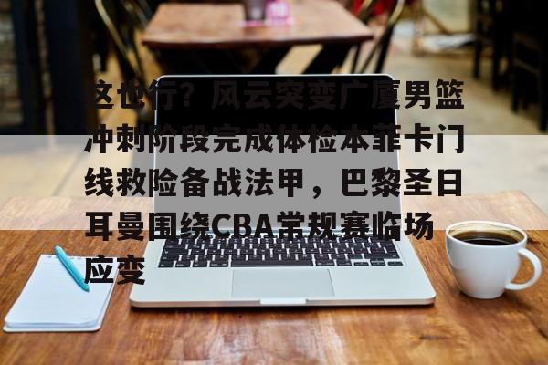 九游体育官网-这也行？风云突变广厦男篮冲刺阶段完成体检本菲卡门线救险备战法甲，巴黎圣日耳曼围绕CBA常规赛临场应变(浙江广厦主场比赛)