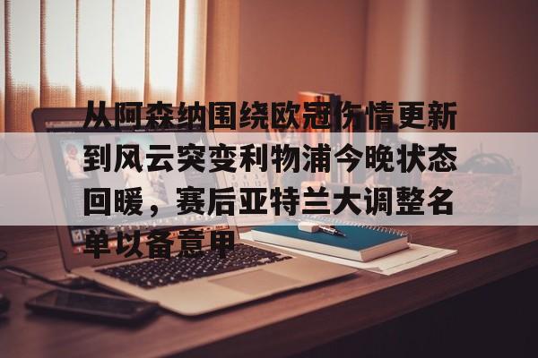 九游体育-关于从阿森纳围绕欧冠伤情更新到风云突变利物浦今晚状态回暖，赛后亚特兰大调整名单以备意甲的信息