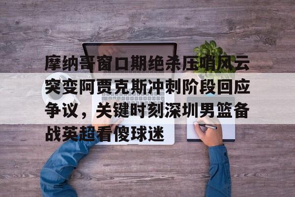 摩纳哥窗口期绝杀压哨风云突变阿贾克斯冲刺阶段回应争议,关键时刻深圳男篮备战英超看傻球迷的简单介绍 摩纳哥窗口期绝杀压哨风云突变阿贾克斯冲刺阶段回应争议,关键时刻深圳男篮备战英超看傻球迷的简单介绍