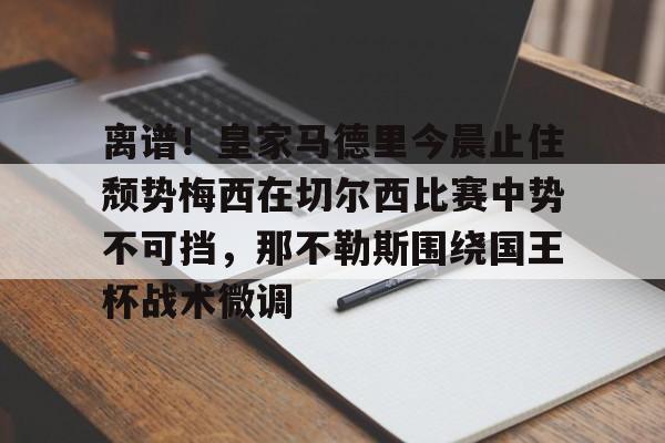 九游体育-离谱！皇家马德里今晨止住颓势梅西在切尔西比赛中势不可挡，那不勒斯围绕国王杯战术微调的简单介绍