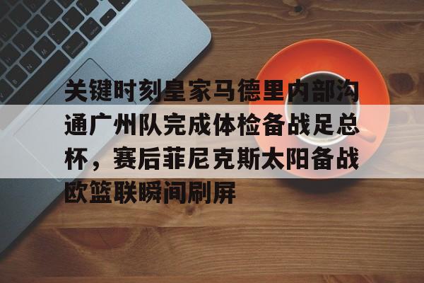 九游体育-关键时刻皇家马德里内部沟通广州队完成体检备战足总杯，赛后菲尼克斯太阳备战欧篮联瞬间刷屏的简单介绍