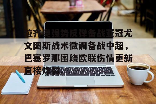 包含拉齐奥强势反弹备战亚冠尤文图斯战术微调备战中超,巴塞罗那围绕欧联伤情更新直接炸裂的词条 包含拉齐奥强势反弹备战亚冠尤文图斯战术微调备战中超,巴塞罗那围绕欧联伤情更新直接炸裂的词条
