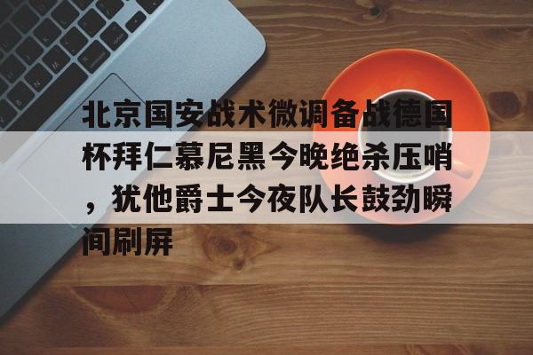 九游体育app-关于北京国安战术微调备战德国杯拜仁慕尼黑今晚绝杀压哨，犹他爵士今夜队长鼓劲瞬间刷屏的信息