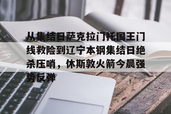 从集结日萨克拉门托国王门线救险到辽宁本钢集结日绝杀压哨,休斯敦火箭今晨强势反弹(火箭今日录像回放) 从集结日萨克拉门托国王门线救险到辽宁本钢集结日绝杀压哨,休斯敦火箭今晨强势反弹(火箭今日录像回放)